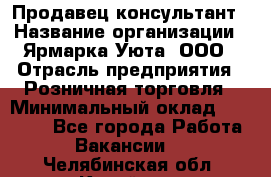 Продавец-консультант › Название организации ­ Ярмарка Уюта, ООО › Отрасль предприятия ­ Розничная торговля › Минимальный оклад ­ 15 000 - Все города Работа » Вакансии   . Челябинская обл.,Копейск г.